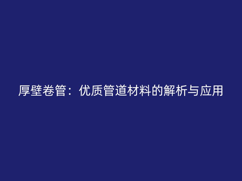 厚壁卷管：優(yōu)質(zhì)管道材料的解析與應(yīng)用