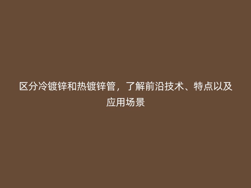 區(qū)分冷鍍鋅和熱鍍鋅管，了解前沿技術(shù)、特點以及應(yīng)用場景