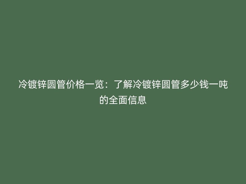 冷鍍鋅圓管價(jià)格一覽：了解冷鍍鋅圓管多少錢(qián)一噸的全面信息