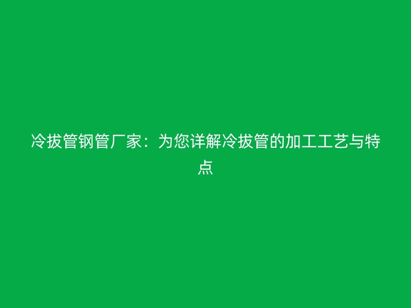 冷拔管鋼管廠家：為您詳解冷拔管的加工工藝與特點