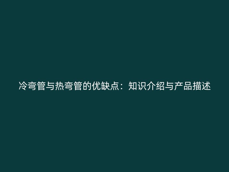 冷彎管與熱彎管的優(yōu)缺點(diǎn)：知識(shí)介紹與產(chǎn)品描述