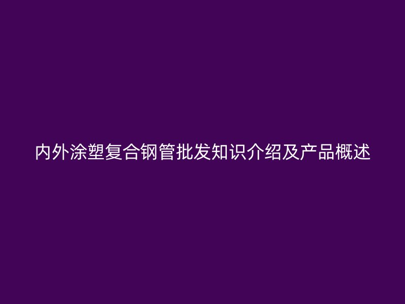 內(nèi)外涂塑復(fù)合鋼管批發(fā)知識介紹及產(chǎn)品概述