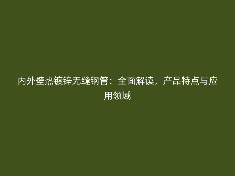 內(nèi)外壁熱鍍鋅無縫鋼管：全面解讀，產(chǎn)品特點與應用領域