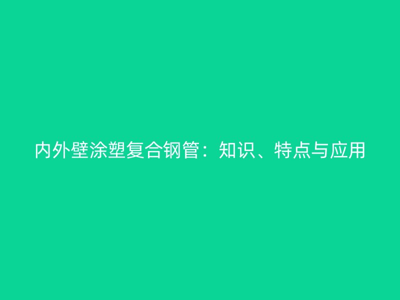 內(nèi)外壁涂塑復(fù)合鋼管：知識、特點與應(yīng)用