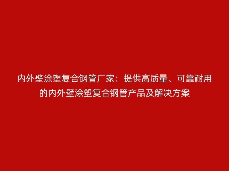 內(nèi)外壁涂塑復(fù)合鋼管廠家:提供高質(zhì)量、可靠耐用的內(nèi)外壁涂塑復(fù)合鋼管產(chǎn)品及解決方案