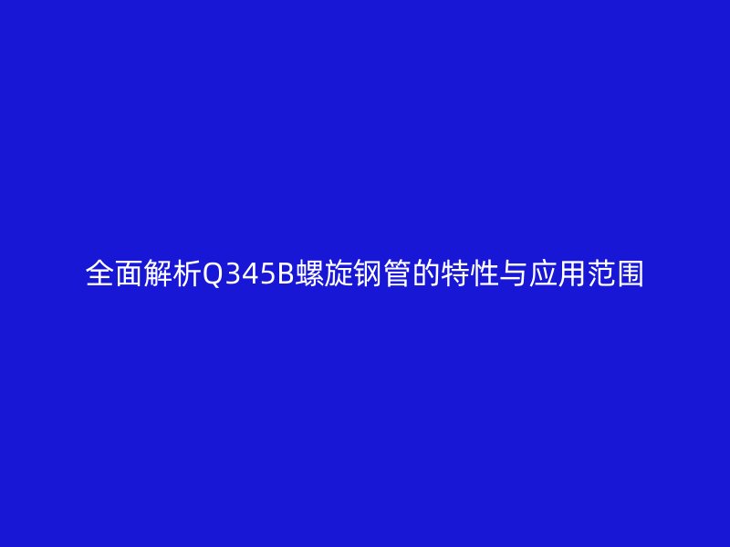 全面解析Q345B螺旋鋼管的特性與應(yīng)用范圍