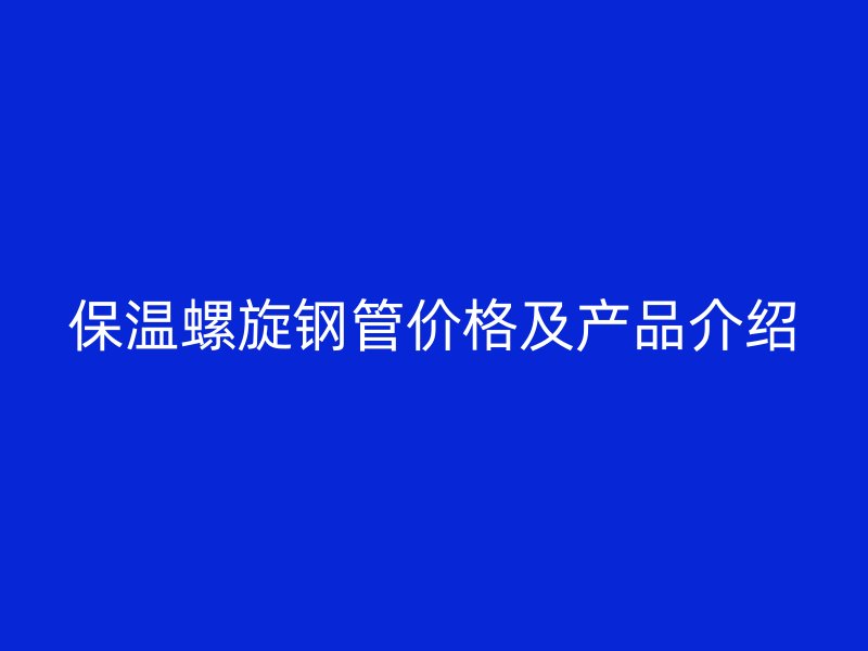 保溫螺旋鋼管價(jià)格及產(chǎn)品介紹