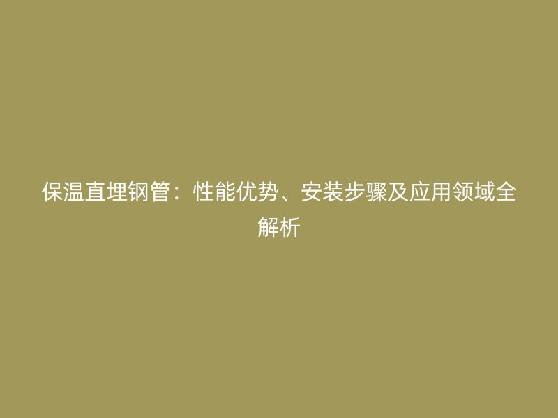 保溫直埋鋼管：性能優(yōu)勢、安裝步驟及應(yīng)用領(lǐng)域全解析