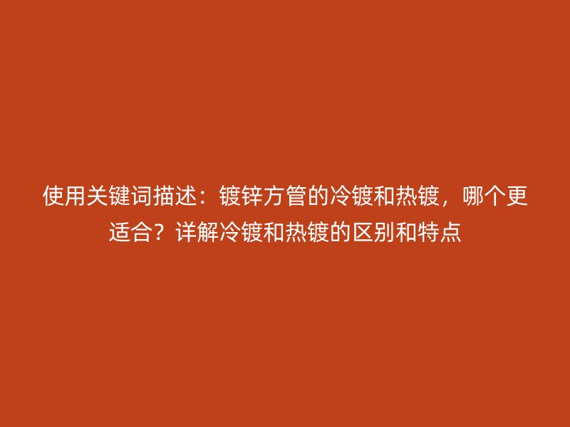 使用關(guān)鍵詞描述：鍍鋅方管的冷鍍和熱鍍，哪個(gè)更適合？詳解冷鍍和熱鍍的區(qū)別和特點(diǎn)