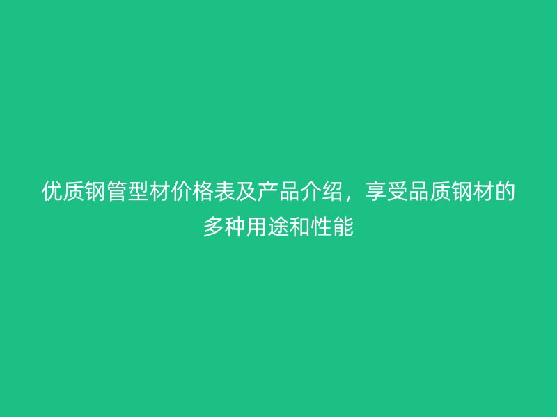 優(yōu)質(zhì)鋼管型材價格表及產(chǎn)品介紹，享受品質(zhì)鋼材的多種用途和性能