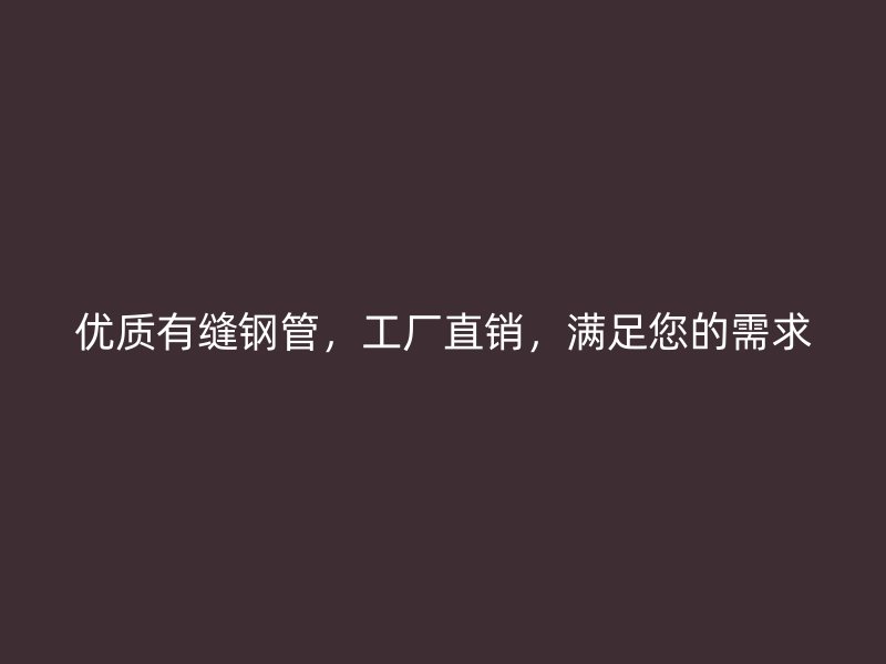 優(yōu)質有縫鋼管，工廠直銷，滿足您的需求