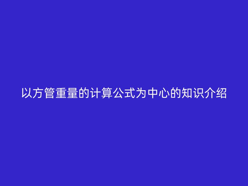 以方管重量的計(jì)算公式為中心的知識(shí)介紹
