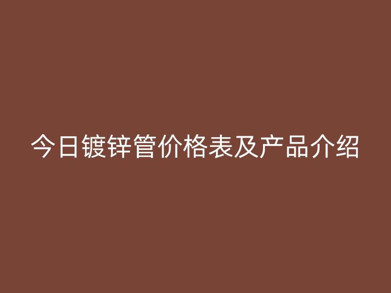 今日鍍鋅管價(jià)格表及產(chǎn)品介紹