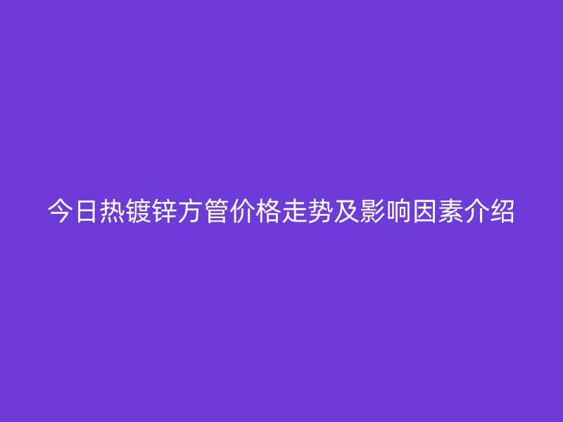 今日熱鍍鋅方管價(jià)格走勢(shì)及影響因素介紹