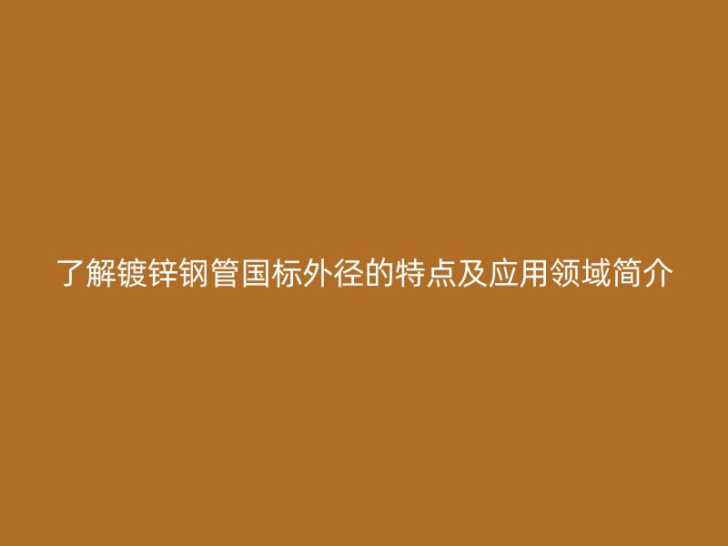 了解鍍鋅鋼管國標(biāo)外徑的特點(diǎn)及應(yīng)用領(lǐng)域簡介