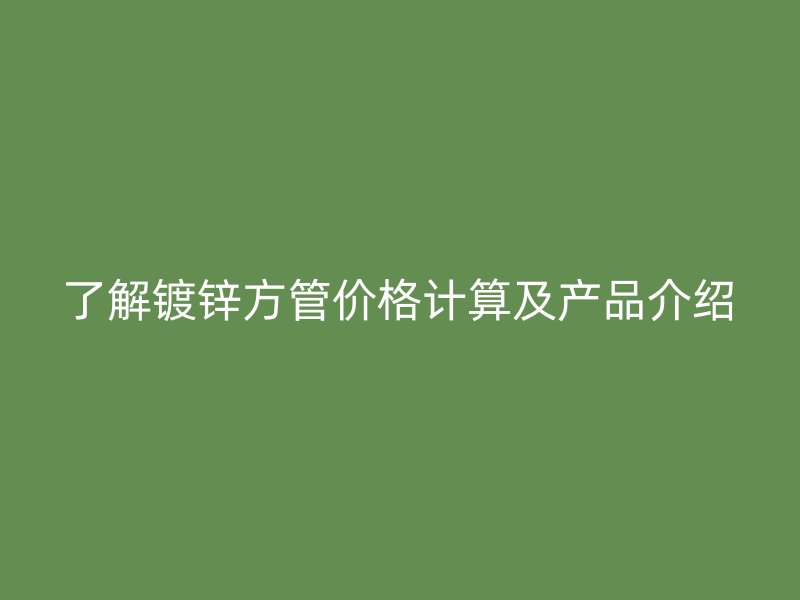 了解鍍鋅方管價格計算及產(chǎn)品介紹