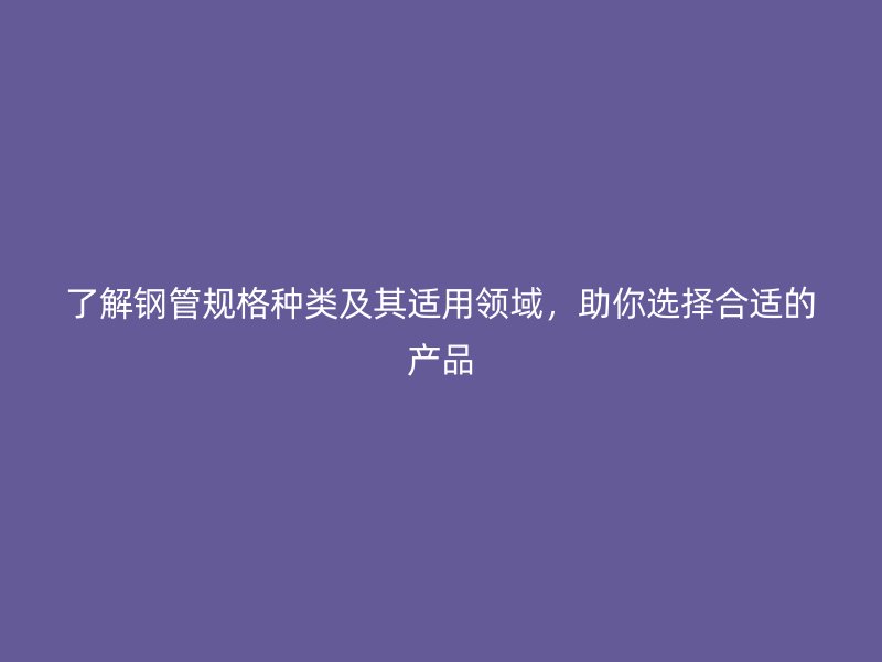 了解鋼管規(guī)格種類及其適用領(lǐng)域，助你選擇合適的產(chǎn)品