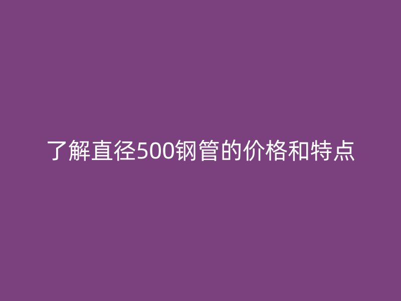 了解直徑500鋼管的價(jià)格和特點(diǎn)