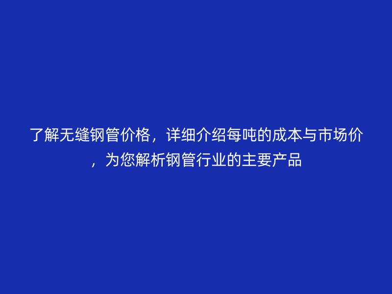 了解無(wú)縫鋼管價(jià)格，詳細(xì)介紹每噸的成本與市場(chǎng)價(jià)，為您解析鋼管行業(yè)的主要產(chǎn)品