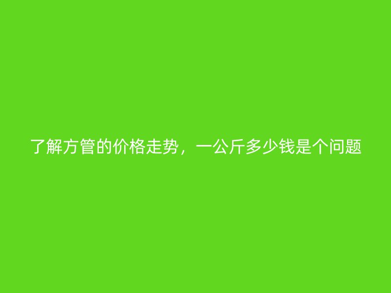 了解方管的價格走勢，一公斤多少錢是個問題