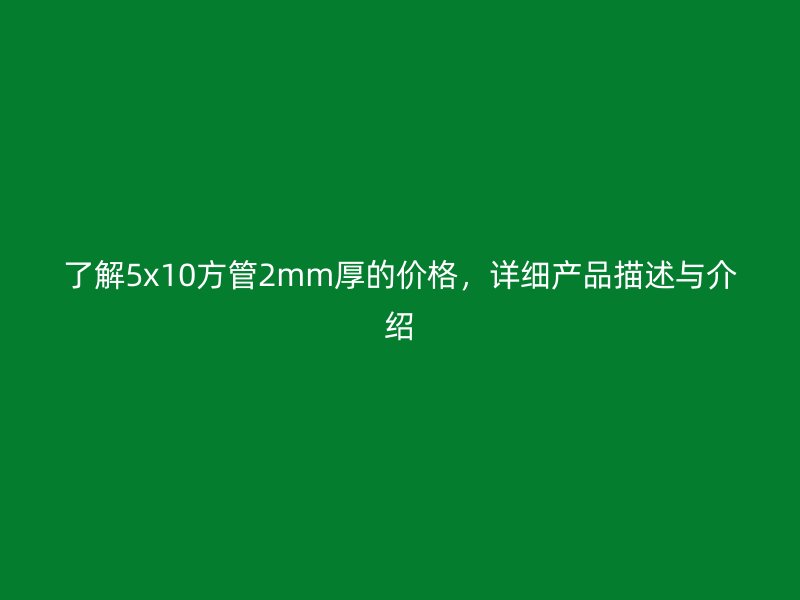 了解5x10方管2mm厚的價(jià)格，詳細(xì)產(chǎn)品描述與介紹