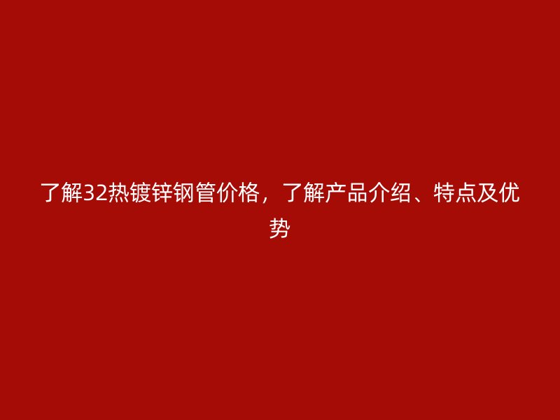 了解32熱鍍鋅鋼管價(jià)格，了解產(chǎn)品介紹、特點(diǎn)及優(yōu)勢