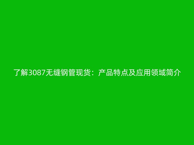 了解3087無縫鋼管現(xiàn)貨:產(chǎn)品特點(diǎn)及應(yīng)用領(lǐng)域簡介