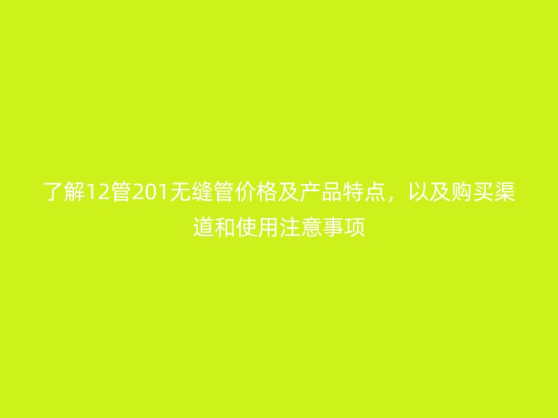 了解12管201無縫管價(jià)格及產(chǎn)品特點(diǎn)，以及購買渠道和使用注意事項(xiàng)