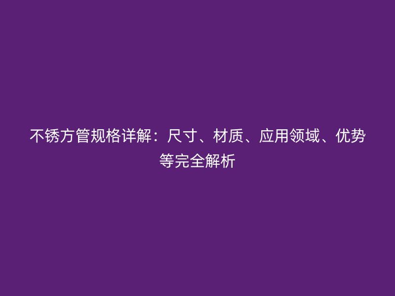 不銹方管規(guī)格詳解：尺寸、材質(zhì)、應用領域、優(yōu)勢等完全解析