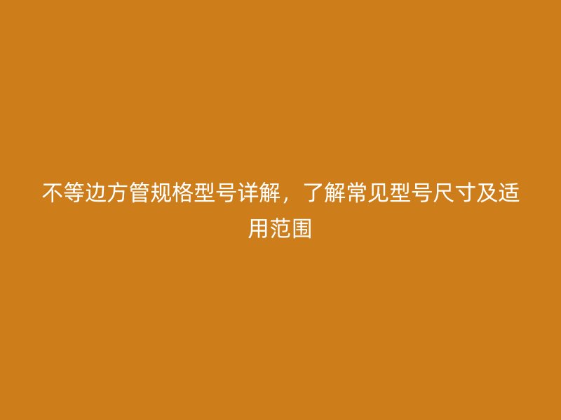 不等邊方管規(guī)格型號詳解，了解常見型號尺寸及適用范圍