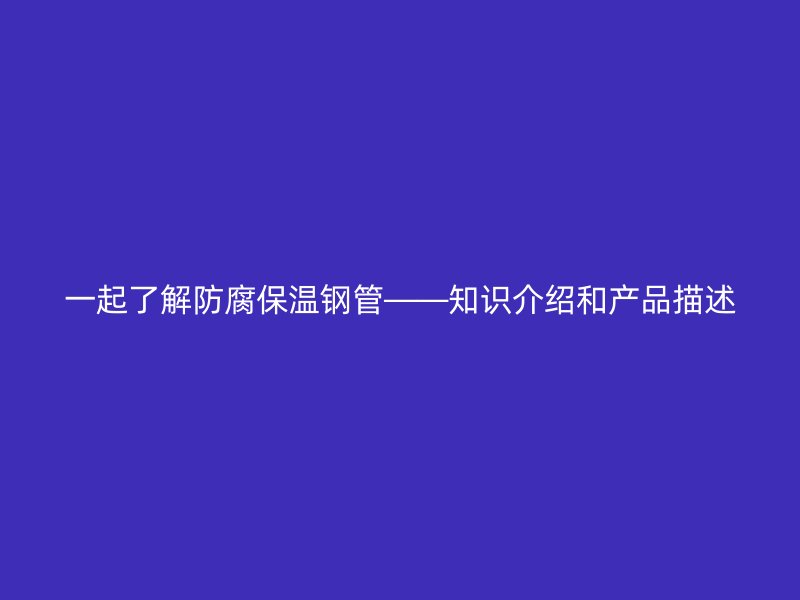 一起了解防腐保溫鋼管——知識介紹和產(chǎn)品描述