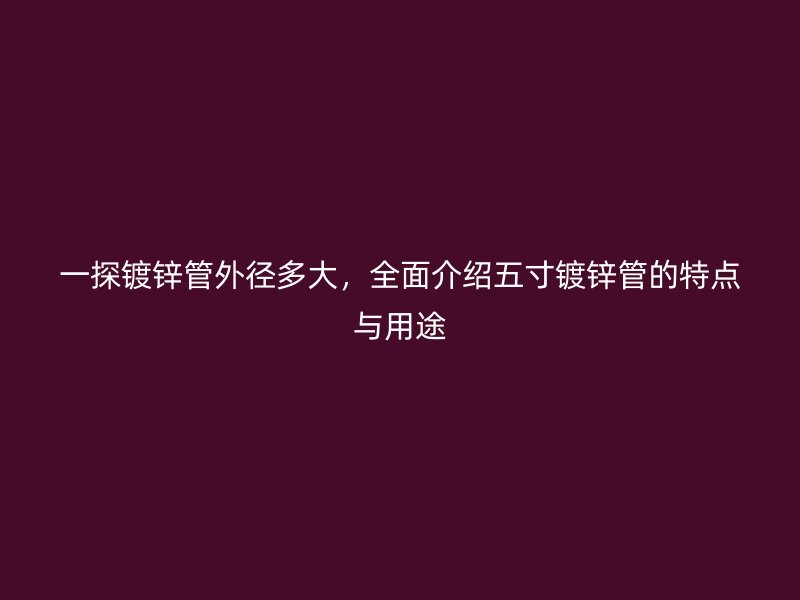 一探鍍鋅管外徑多大，全面介紹五寸鍍鋅管的特點(diǎn)與用途