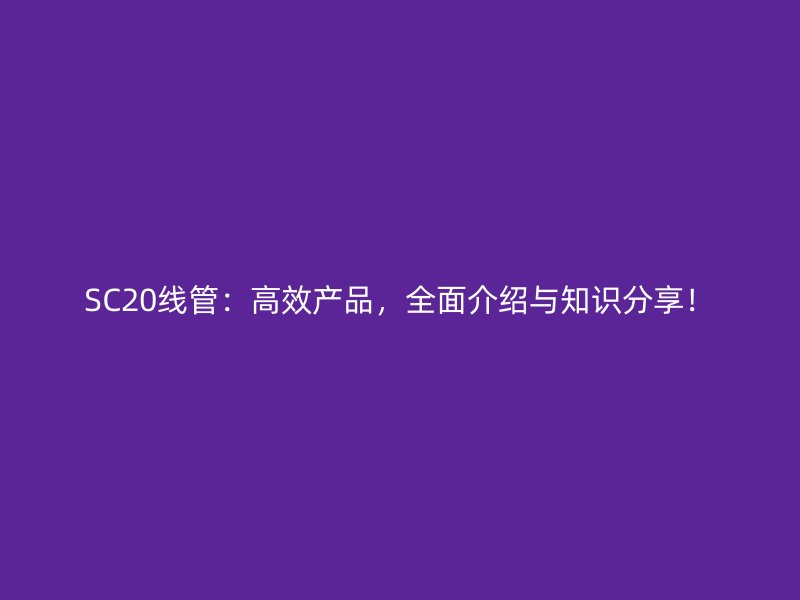 SC20線管：高效產(chǎn)品，全面介紹與知識分享！