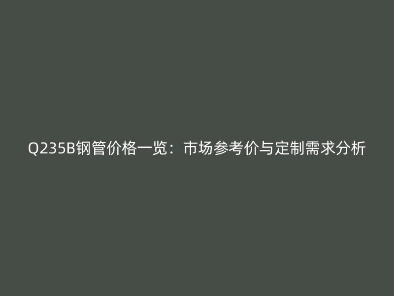 Q235B鋼管價格一覽：市場參考價與定制需求分析