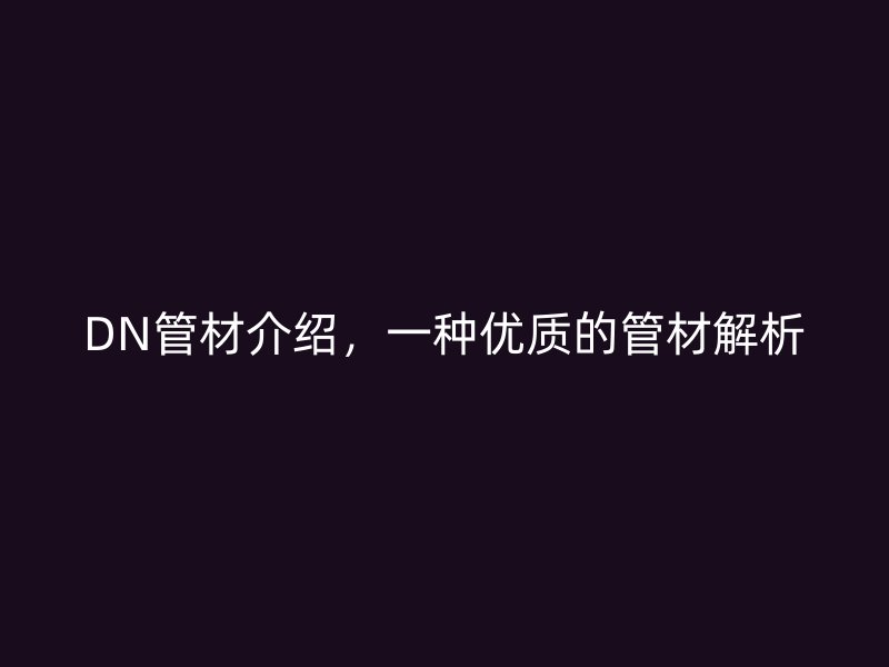 DN管材介紹，一種優(yōu)質的管材解析