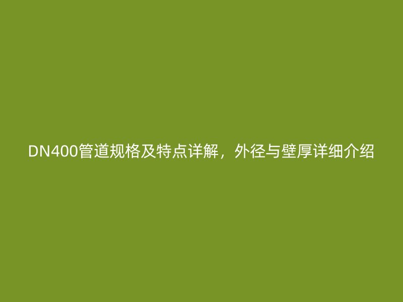 DN400管道規(guī)格及特點(diǎn)詳解，外徑與壁厚詳細(xì)介紹