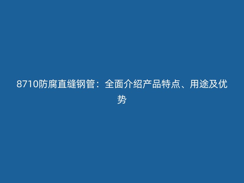 8710防腐直縫鋼管：全面介紹產品特點、用途及優(yōu)勢