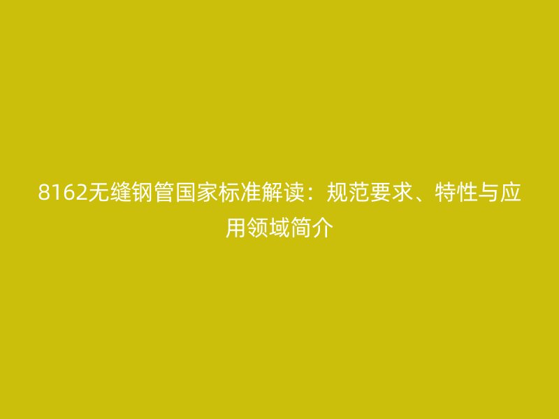 8162無縫鋼管國家標(biāo)準(zhǔn)解讀：規(guī)范要求、特性與應(yīng)用領(lǐng)域簡介