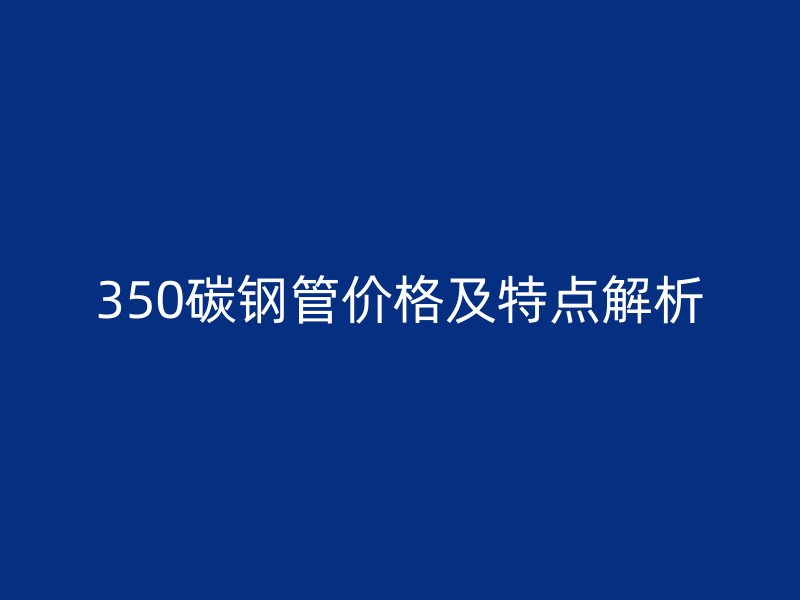 350碳鋼管價格及特點(diǎn)解析