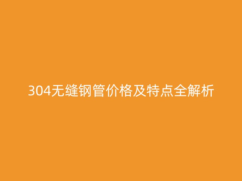 304無縫鋼管價格及特點(diǎn)全解析