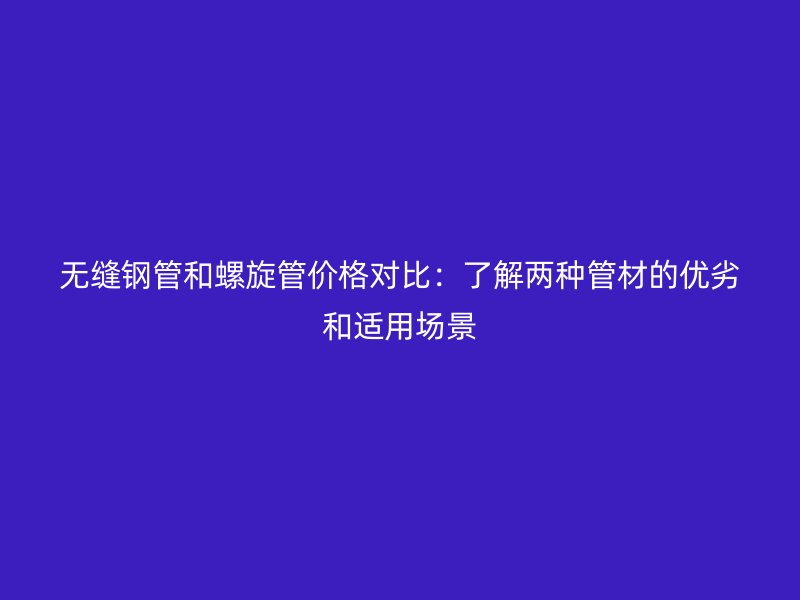 無縫鋼管和螺旋管價格對比：了解兩種管材的優(yōu)劣和適用場景