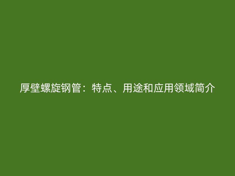 厚壁螺旋鋼管：特點、用途和應用領域簡介