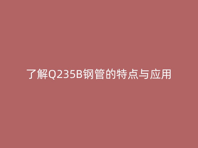 了解Q235B鋼管的特點(diǎn)與應(yīng)用