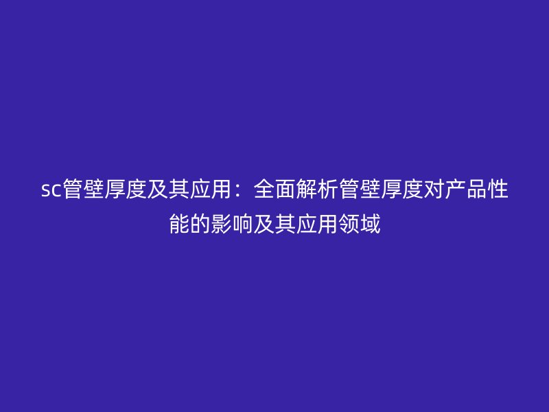 sc管壁厚度及其應用:全面解析管壁厚度對產(chǎn)品性能的影響及其應用領域