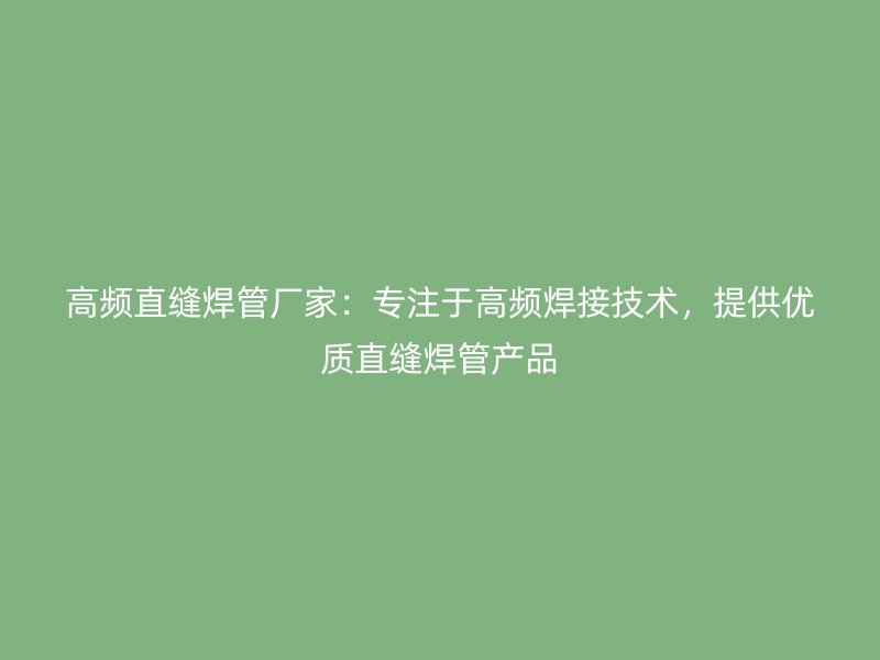 高頻直縫焊管廠家：專注于高頻焊接技術(shù)，提供優(yōu)質(zhì)直縫焊管產(chǎn)品