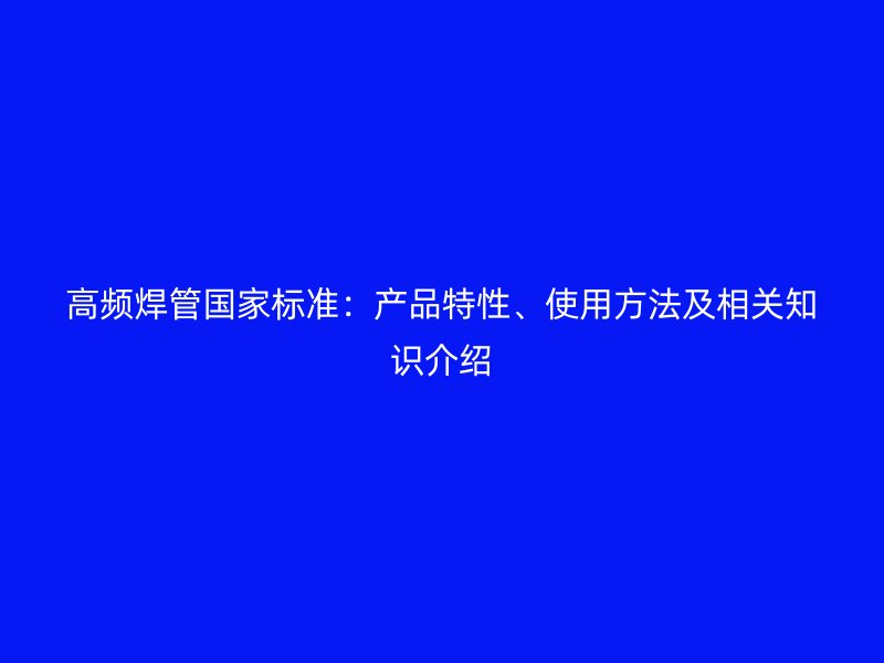 高頻焊管國(guó)家標(biāo)準(zhǔn)：產(chǎn)品特性、使用方法及相關(guān)知識(shí)介紹