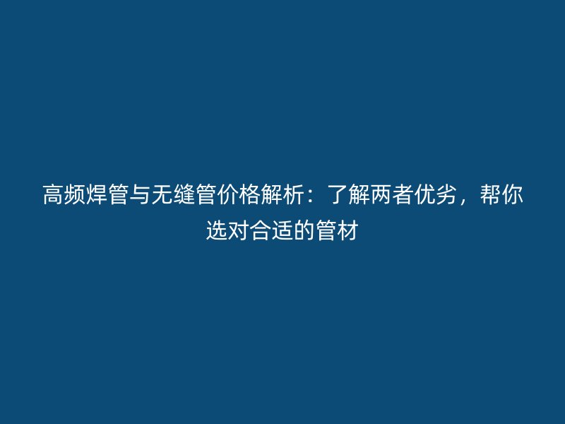 高頻焊管與無縫管價(jià)格解析：了解兩者優(yōu)劣，幫你選對合適的管材