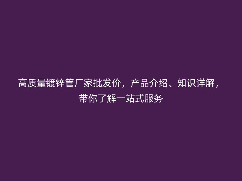 高質(zhì)量鍍鋅管廠家批發(fā)價(jià)，產(chǎn)品介紹、知識(shí)詳解，帶你了解一站式服務(wù)