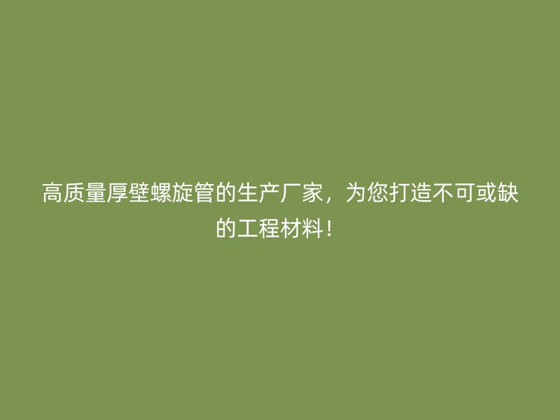 高質(zhì)量厚壁螺旋管的生產(chǎn)廠家，為您打造不可或缺的工程材料！