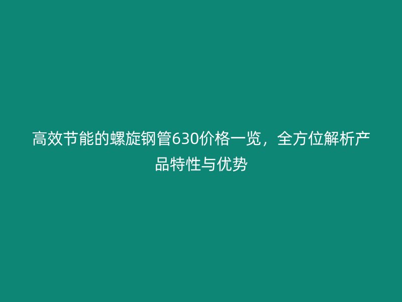 高效節(jié)能的螺旋鋼管630價格一覽，全方位解析產(chǎn)品特性與優(yōu)勢